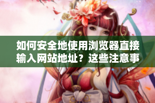 如何安全地使用浏览器直接输入网站地址？这些注意事项需牢记