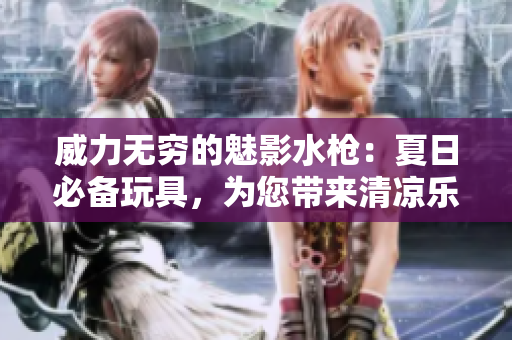 威力无穷的魅影水枪：夏日必备玩具，为您带来清凉乐趣