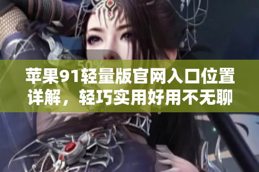 苹果91轻量版官网入口位置详解，轻巧实用好用不无聊