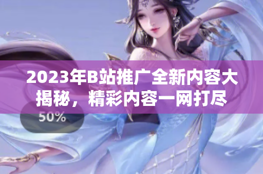 2023年B站推广全新内容大揭秘，精彩内容一网打尽