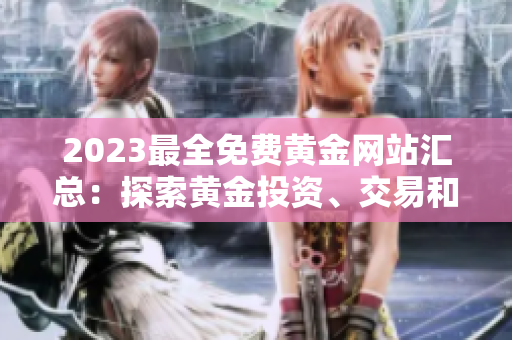 2023最全免费黄金网站汇总：探索黄金投资、交易和行情的权威指南