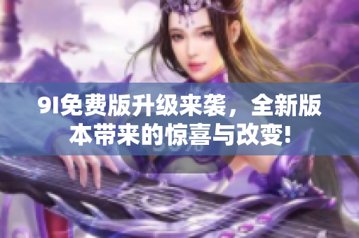 9I免费版升级来袭，全新版本带来的惊喜与改变!