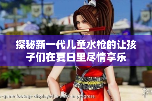 探秘新一代儿童水枪的让孩子们在夏日里尽情享乐