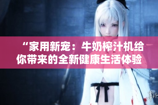 “家用新宠：牛奶榨汁机给你带来的全新健康生活体验”