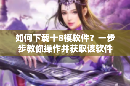 如何下载十8模软件？一步步教你操作并获取该软件