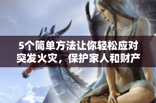 5个简单方法让你轻松应对突发火灾，保护家人和财产