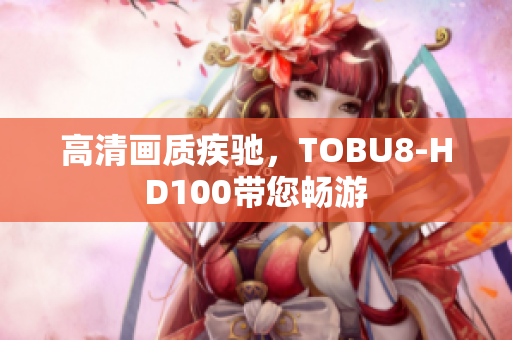 高清画质疾驰，TOBU8-HD100带您畅游