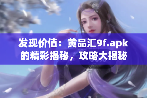 发现价值：黄品汇9f.apk的精彩揭秘，攻略大揭秘