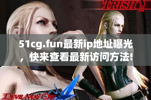51cg.fun最新ip地址曝光，快来查看最新访问方法!