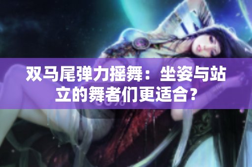 双马尾弹力摇舞：坐姿与站立的舞者们更适合？