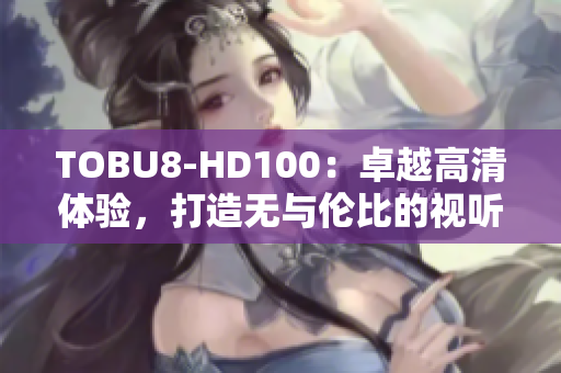 TOBU8-HD100：卓越高清体验，打造无与伦比的视听盛宴
