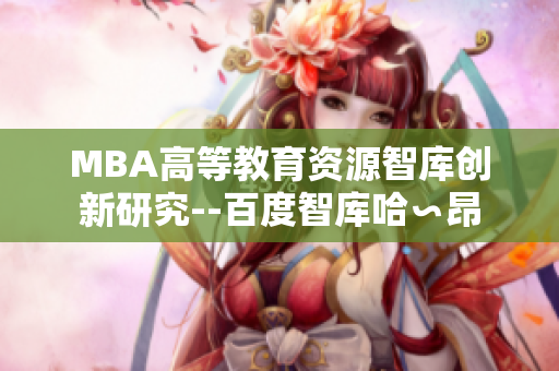MBA高等教育资源智库创新研究--百度智库哈∽昂