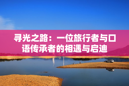 寻光之路：一位旅行者与口语传承者的相遇与启迪