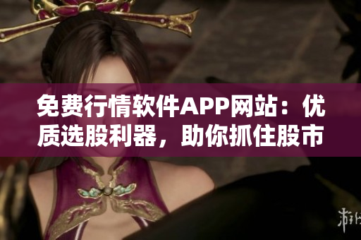 免费行情软件APP网站：优质选股利器，助你抓住股市脉搏