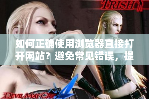 如何正确使用浏览器直接打开网站？避免常见错误，提升上网效率