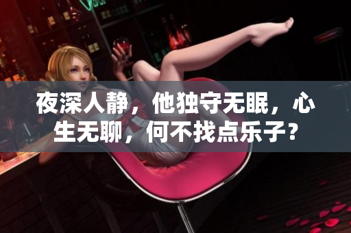 夜深人静，他独守无眠，心生无聊，何不找点乐子？