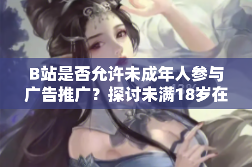 B站是否允许未成年人参与广告推广？探讨未满18岁在B站接广告的规定