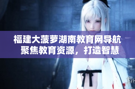 福建大菠萝湖南教育网导航  聚焦教育资源，打造智慧导航！
