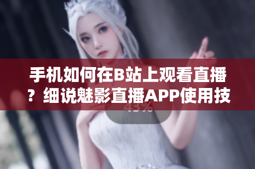 手机如何在B站上观看直播？细说魅影直播APP使用技巧