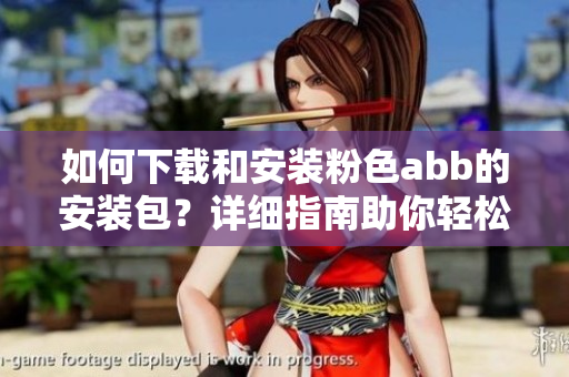 如何下载和安装粉色abb的安装包？详细指南助你轻松完成安装