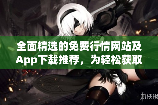 全面精选的免费行情网站及App下载推荐，为轻松获取实时行情提供便利