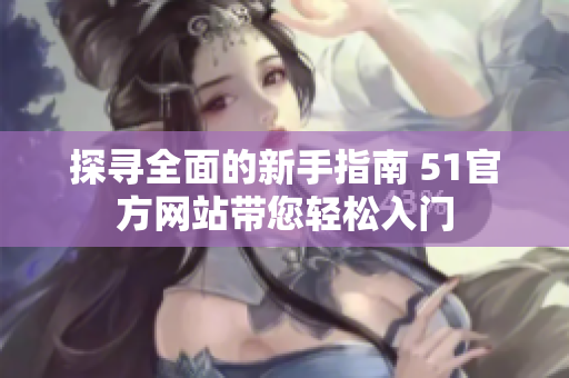 探寻全面的新手指南 51官方网站带您轻松入门