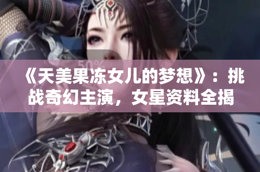 《天美果冻女儿的梦想》：挑战奇幻主演，女星资料全揭秘