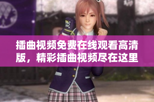 插曲视频免费在线观看高清版，精彩插曲视频尽在这里免费观看