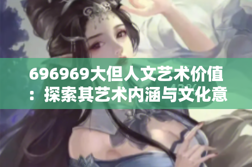 696969大但人文艺术价值：探索其艺术内涵与文化意蕴