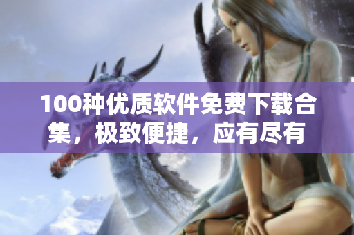 100种优质软件免费下载合集，极致便捷，应有尽有