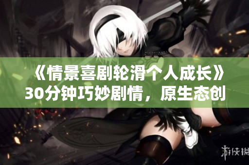 《情景喜剧轮滑个人成长》30分钟巧妙剧情，原生态创意填充满满，播播货真价实最新视频