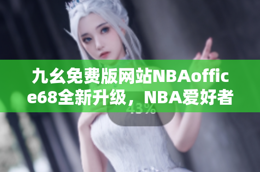 九幺免费版网站NBAoffice68全新升级，NBA爱好者最新福利大放送