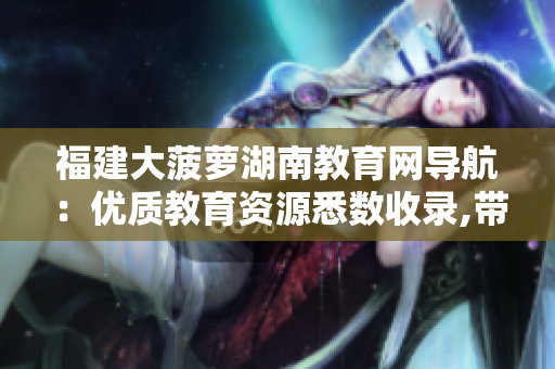 福建大菠萝湖南教育网导航：优质教育资源悉数收录,带您畅游无限学海