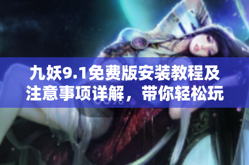 九妖9.1免费版安装教程及注意事项详解，带你轻松玩转最新版本！