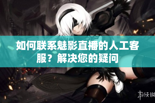 如何联系魅影直播的人工客服？解决您的疑问