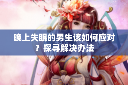 晚上失眠的男生该如何应对？探寻解决办法
