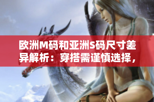 欧洲M码和亚洲S码尺寸差异解析：穿搭需谨慎选择，正确选码才能穿出完美曲线!