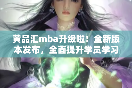黄品汇mba升级啦！全新版本发布，全面提升学员学习体验