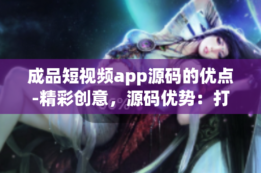 成品短视频app源码的优点-精彩创意，源码优势：打造短视频app新风潮