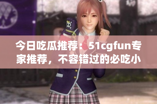 今日吃瓜推荐：51cgfun专家推荐，不容错过的必吃小吃，绝对让你吃到停不下来
