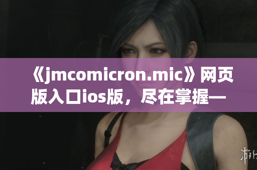 《jmcomicron.mic》网页版入口ios版，尽在掌握——立即体验最新创意漫画！