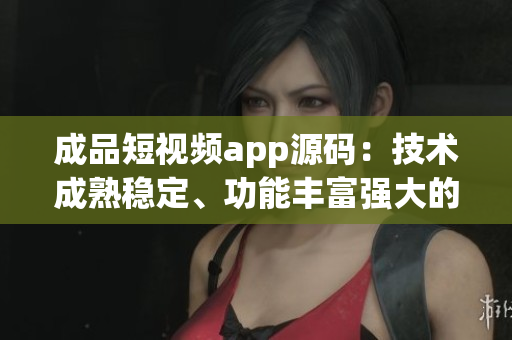 成品短视频app源码：技术成熟稳定、功能丰富强大的视频应用开发利器