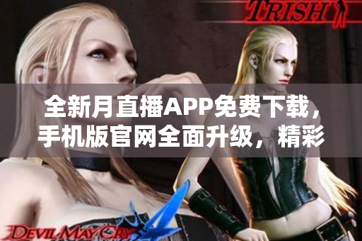 全新月直播APP免费下载，手机版官网全面升级，精彩内容随时观看
