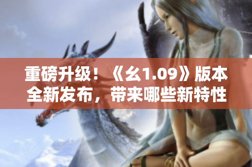 重磅升级！《幺1.09》版本全新发布，带来哪些新特性和优化？