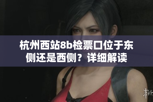 杭州西站8b检票口位于东侧还是西侧？详细解读