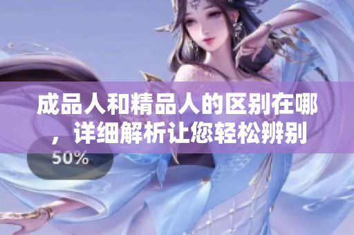 成品人和精品人的区别在哪，详细解析让您轻松辨别