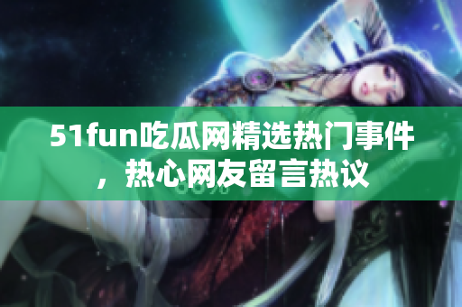 51fun吃瓜网精选热门事件，热心网友留言热议
