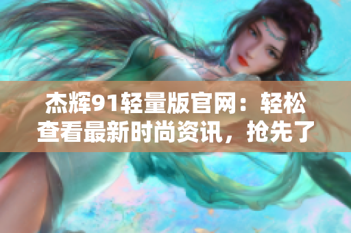 杰辉91轻量版官网：轻松查看最新时尚资讯，抢先了解最新产品发布及活动信息