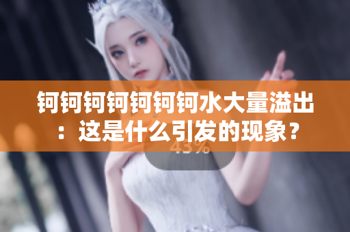 钶钶钶钶钶钶钶水大量溢出：这是什么引发的现象？