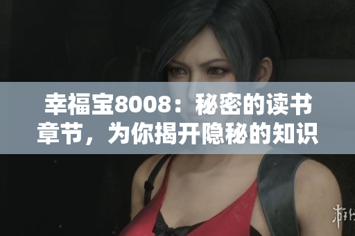 幸福宝8008：秘密的读书章节，为你揭开隐秘的知识宝藏